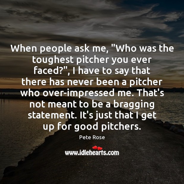 When people ask me, “Who was the toughest pitcher you ever faced?”, Pete Rose Picture Quote