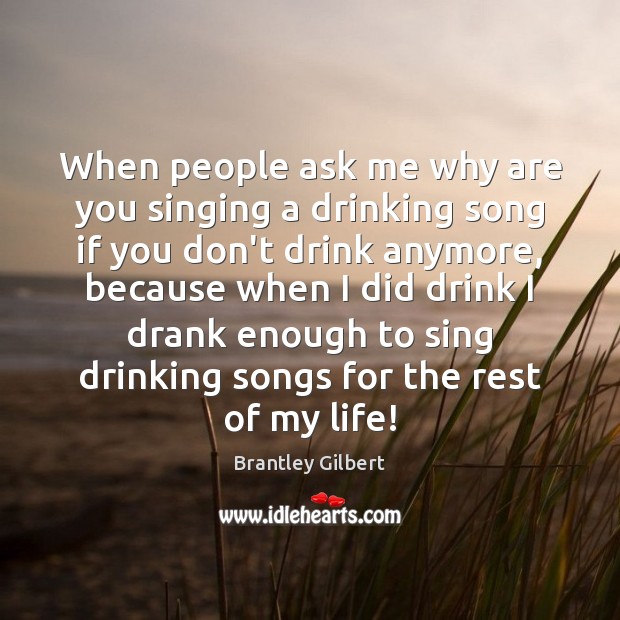 When people ask me why are you singing a drinking song if Brantley Gilbert Picture Quote