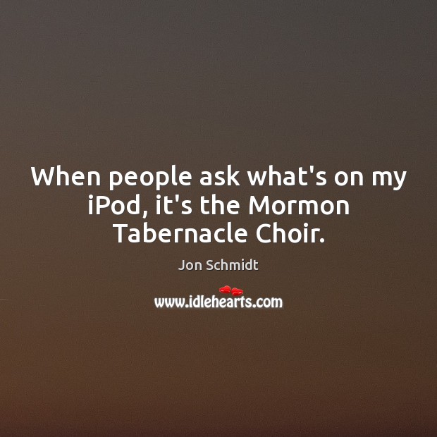 When people ask what’s on my iPod, it’s the Mormon Tabernacle Choir. Jon Schmidt Picture Quote