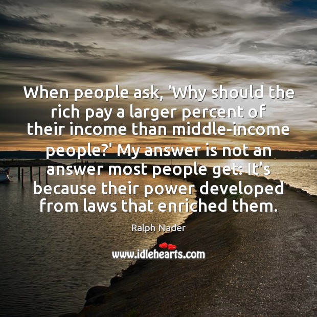 When people ask, ‘Why should the rich pay a larger percent of Ralph Nader Picture Quote