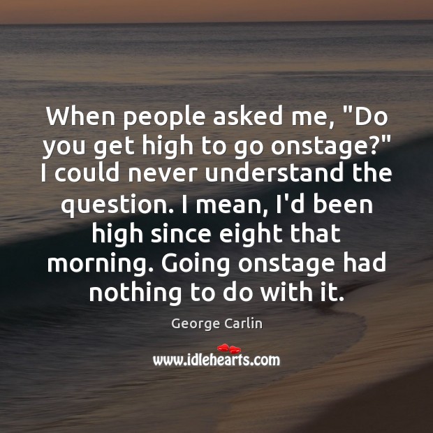 When people asked me, “Do you get high to go onstage?” I George Carlin Picture Quote