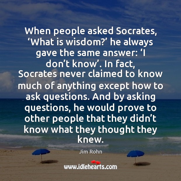 When people asked Socrates, ‘What is wisdom?’ he always gave the same Jim Rohn Picture Quote