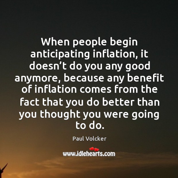 When people begin anticipating inflation, it doesn’t do you any good anymore Paul Volcker Picture Quote