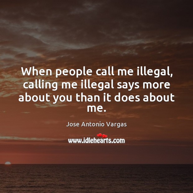 When people call me illegal, calling me illegal says more about you than it does about me. Jose Antonio Vargas Picture Quote