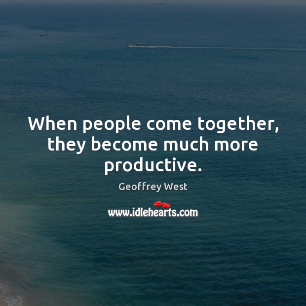 When people come together, they become much more productive. Geoffrey West Picture Quote
