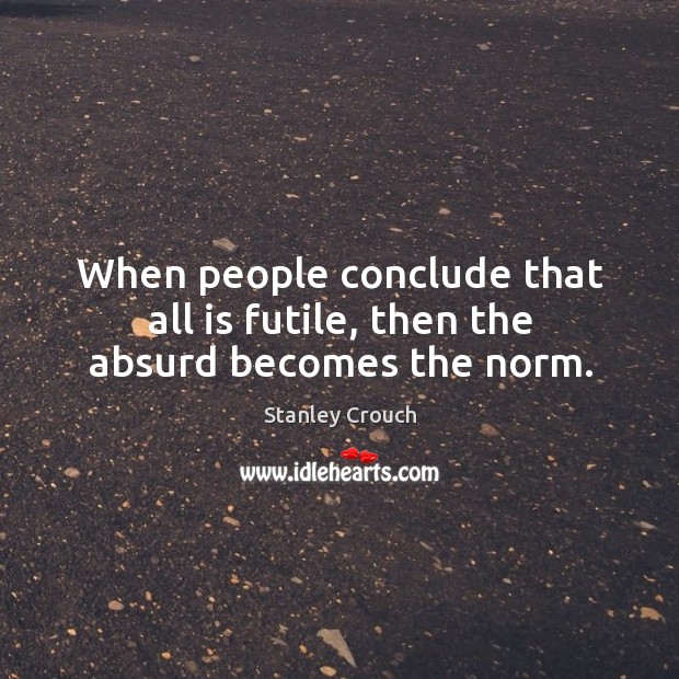 When people conclude that all is futile, then the absurd becomes the norm. Image
