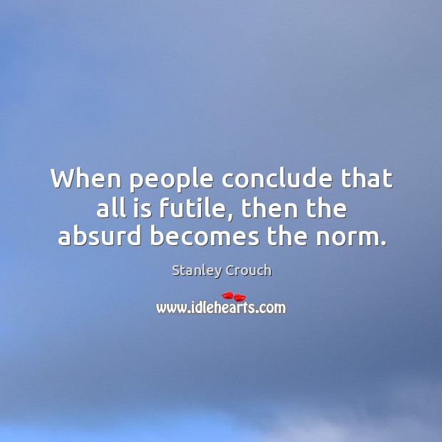 When people conclude that all is futile, then the absurd becomes the norm. Stanley Crouch Picture Quote