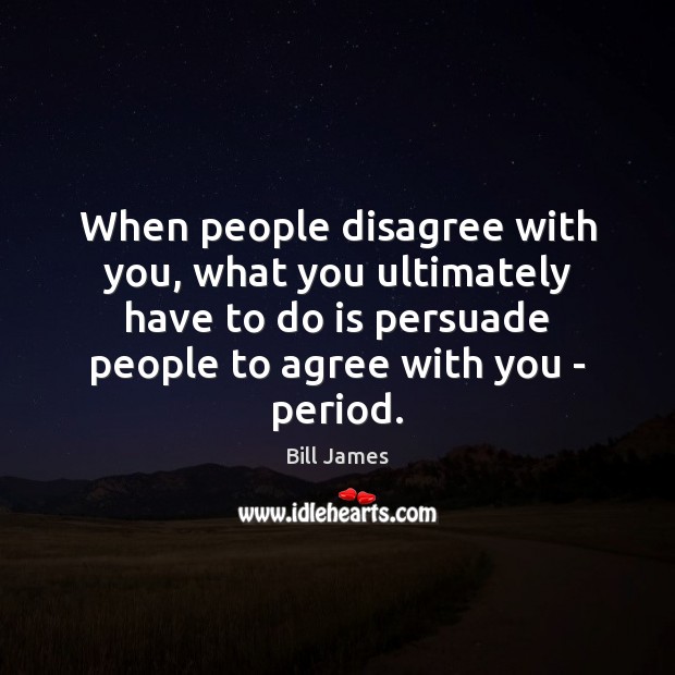 When people disagree with you, what you ultimately have to do is Bill James Picture Quote