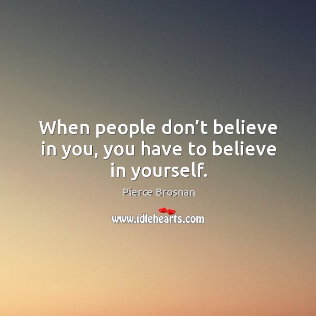 When people don’t believe in you, you have to believe in yourself. Pierce Brosnan Picture Quote