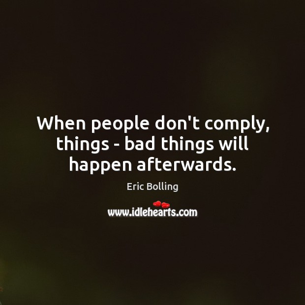When people don’t comply, things – bad things will happen afterwards. Eric Bolling Picture Quote