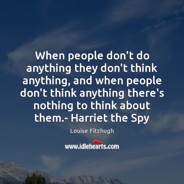 When people don’t do anything they don’t think anything, and when people Louise Fitzhugh Picture Quote