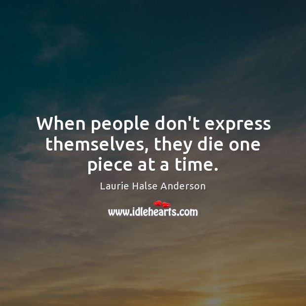 When people don’t express themselves, they die one piece at a time. Laurie Halse Anderson Picture Quote