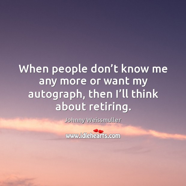 When people don’t know me any more or want my autograph, then I’ll think about retiring. Johnny Weissmuller Picture Quote