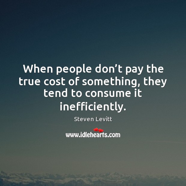 When people don’t pay the true cost of something, they tend to consume it inefficiently. Steven Levitt Picture Quote
