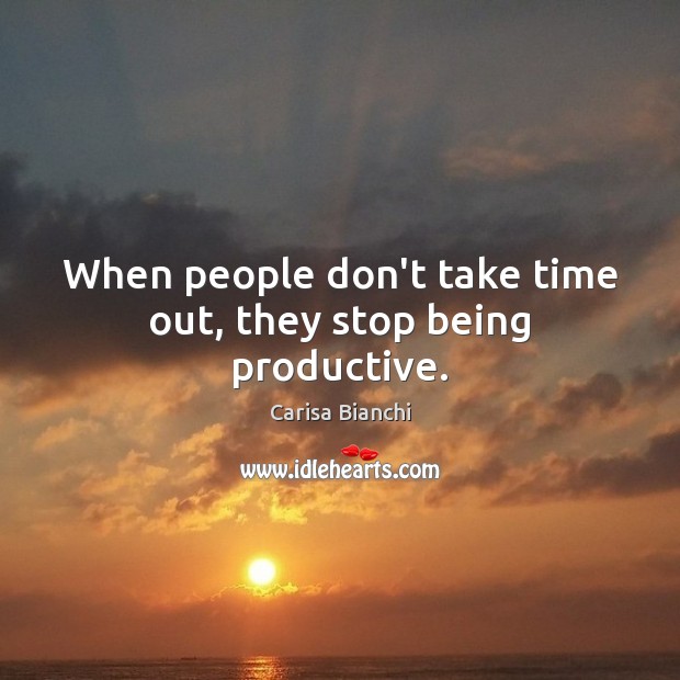 When people don’t take time out, they stop being productive. Carisa Bianchi Picture Quote