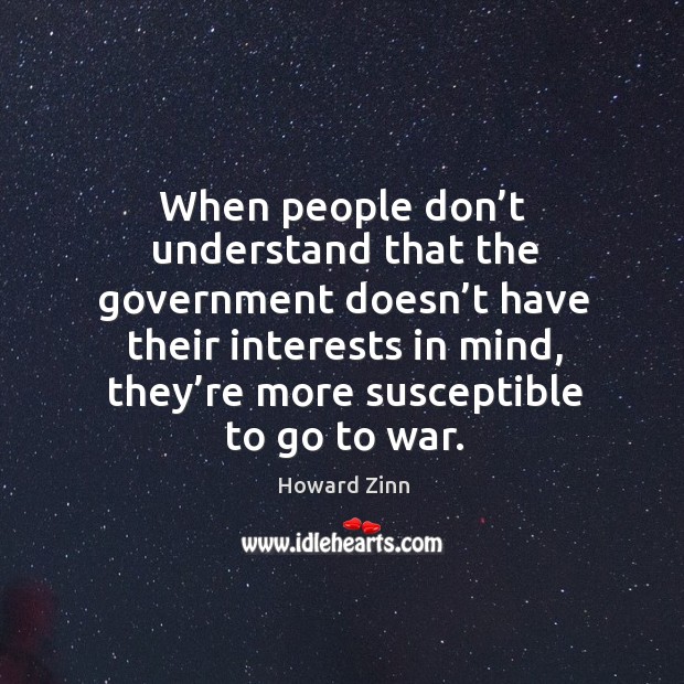 When people don’t understand that the government doesn’t have their interests in mind, they’re more susceptible to go to war. Howard Zinn Picture Quote