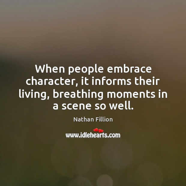 When people embrace character, it informs their living, breathing moments in a 
