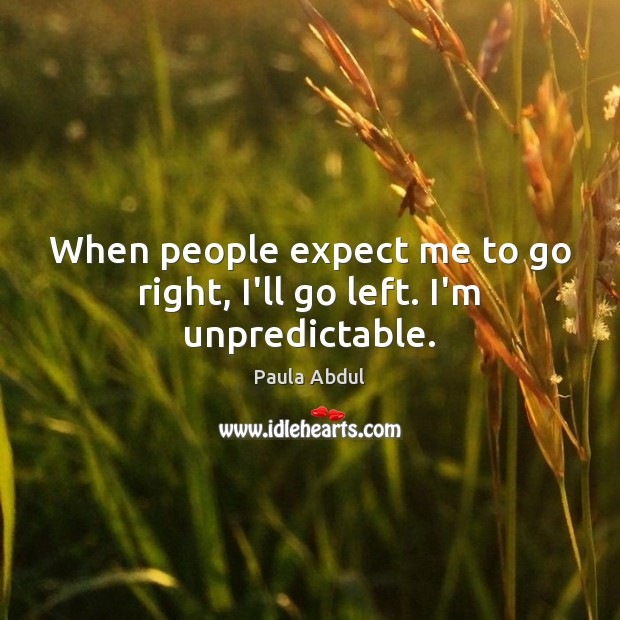 When people expect me to go right, I’ll go left. I’m unpredictable. Paula Abdul Picture Quote
