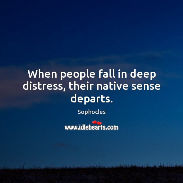 When people fall in deep distress, their native sense departs. Sophocles Picture Quote