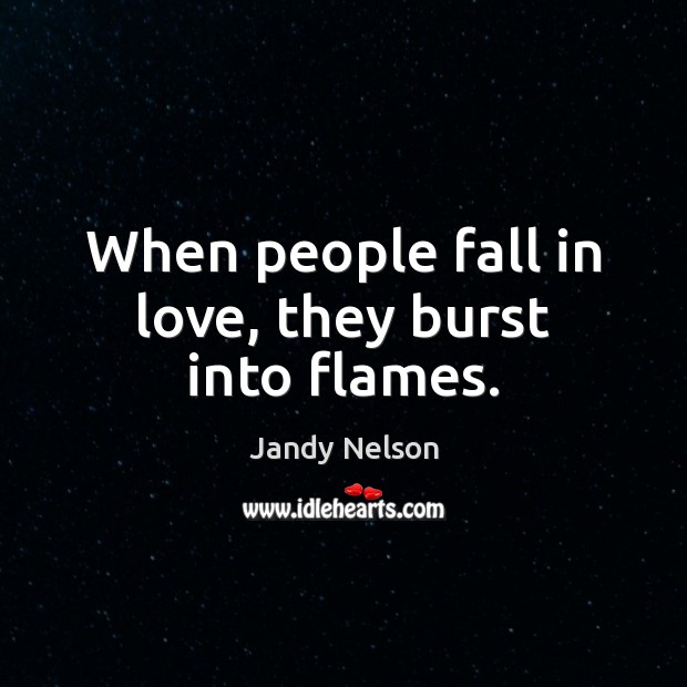 When people fall in love, they burst into flames. Jandy Nelson Picture Quote