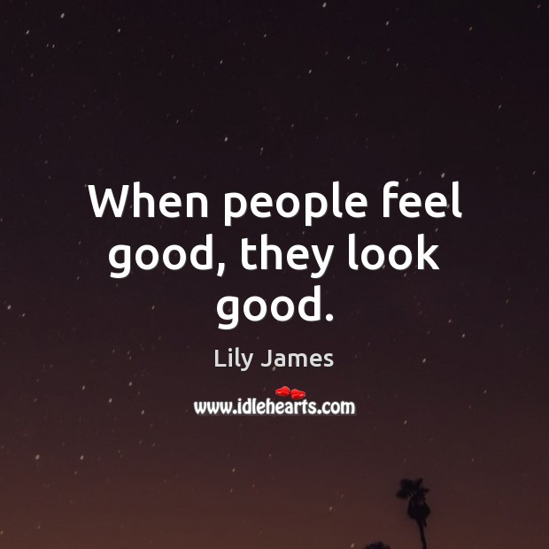 When people feel good, they look good. Lily James Picture Quote