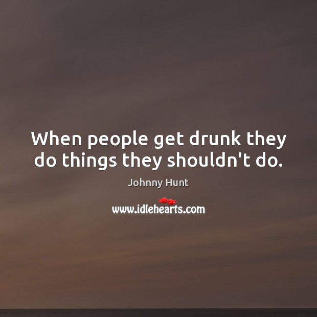 When people get drunk they do things they shouldn’t do. Johnny Hunt Picture Quote