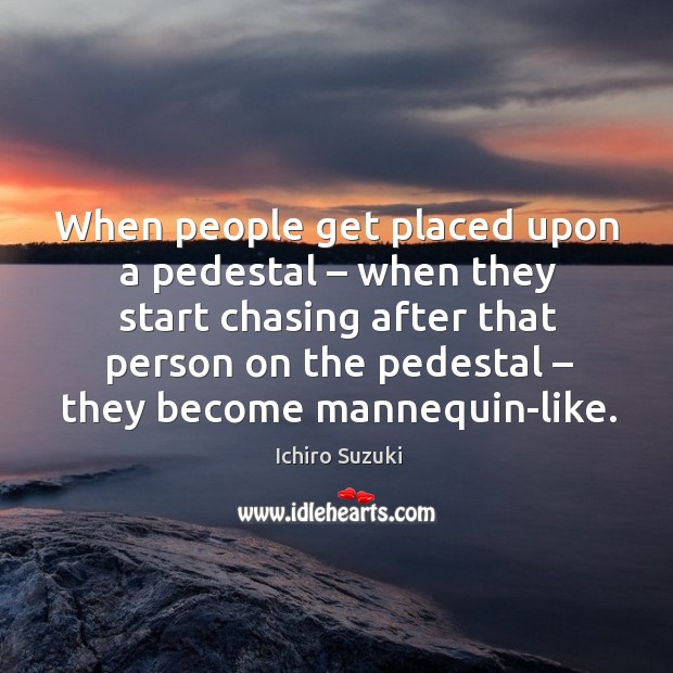 When people get placed upon a pedestal – when they start chasing after that person on the pedestal Ichiro Suzuki Picture Quote