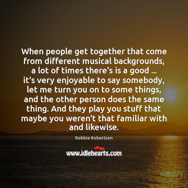 When people get together that come from different musical backgrounds, a lot Image