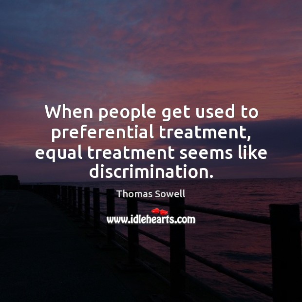 When people get used to preferential treatment, equal treatment seems like discrimination. Thomas Sowell Picture Quote