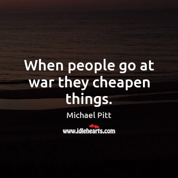 When people go at war they cheapen things. Image