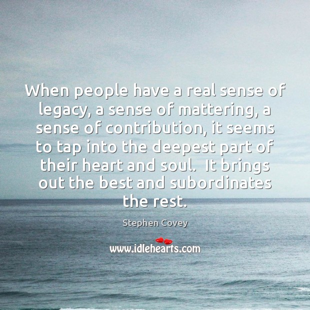 When people have a real sense of legacy, a sense of mattering, Stephen Covey Picture Quote