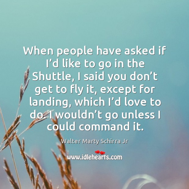 When people have asked if I’d like to go in the shuttle, I said you don’t get to fly it, except for landing Walter Marty Schirra Jr Picture Quote