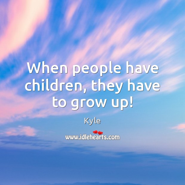 When people have children, they have to grow up! Kyle Picture Quote