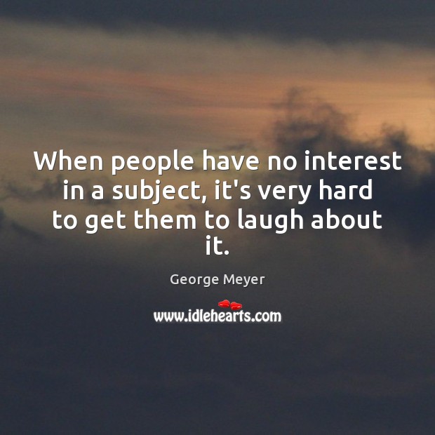 When people have no interest in a subject, it’s very hard to get them to laugh about it. George Meyer Picture Quote