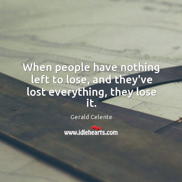 When people have nothing left to lose, and they’ve lost everything, they lose it. Gerald Celente Picture Quote