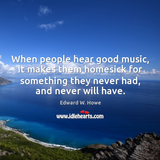 When people hear good music, it makes them homesick for something they never had, and never will have. Edward W. Howe Picture Quote