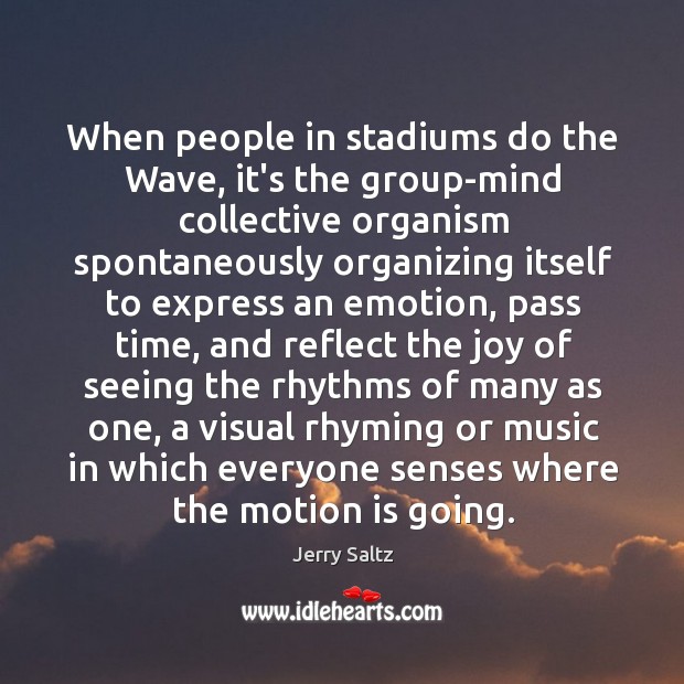 When people in stadiums do the Wave, it’s the group-mind collective organism Jerry Saltz Picture Quote