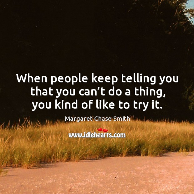 When people keep telling you that you can’t do a thing, you kind of like to try it. Margaret Chase Smith Picture Quote