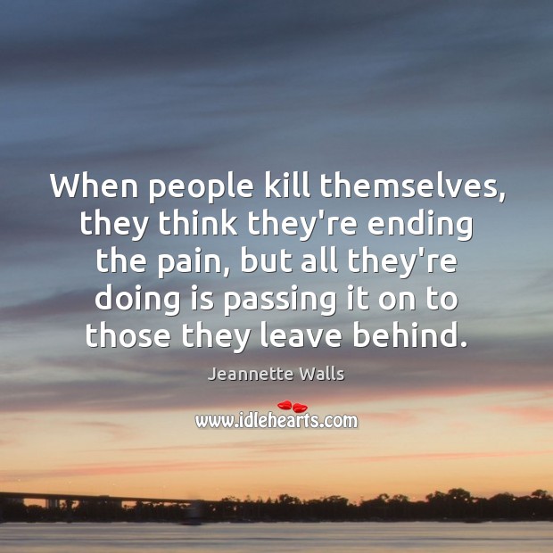 When people kill themselves, they think they’re ending the pain, but all Image