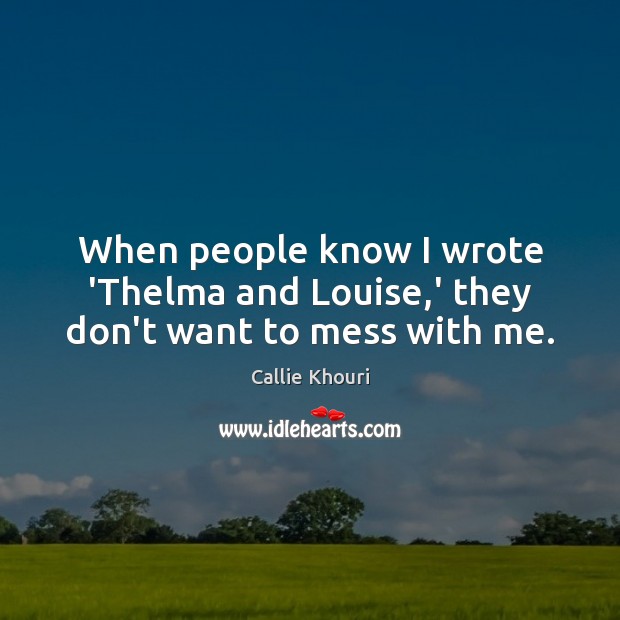When people know I wrote ‘Thelma and Louise,’ they don’t want to mess with me. Callie Khouri Picture Quote