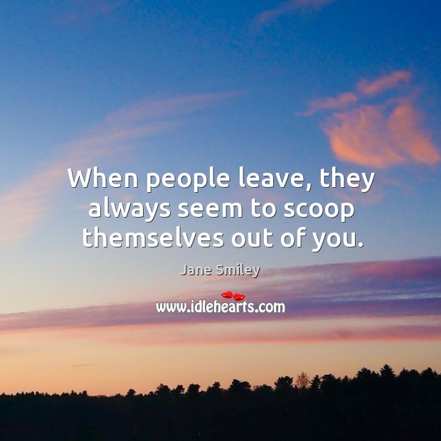 When people leave, they always seem to scoop themselves out of you. Jane Smiley Picture Quote