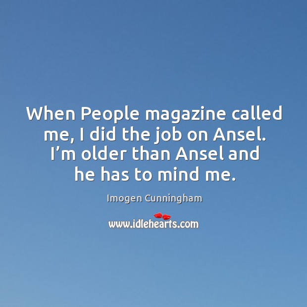 When people magazine called me, I did the job on ansel. I’m older than ansel and he has to mind me. Imogen Cunningham Picture Quote