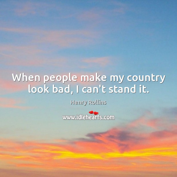 When people make my country look bad, I can’t stand it. Image