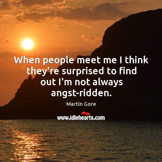 When people meet me I think they’re surprised to find out I’m not always angst-ridden. Martin Gore Picture Quote
