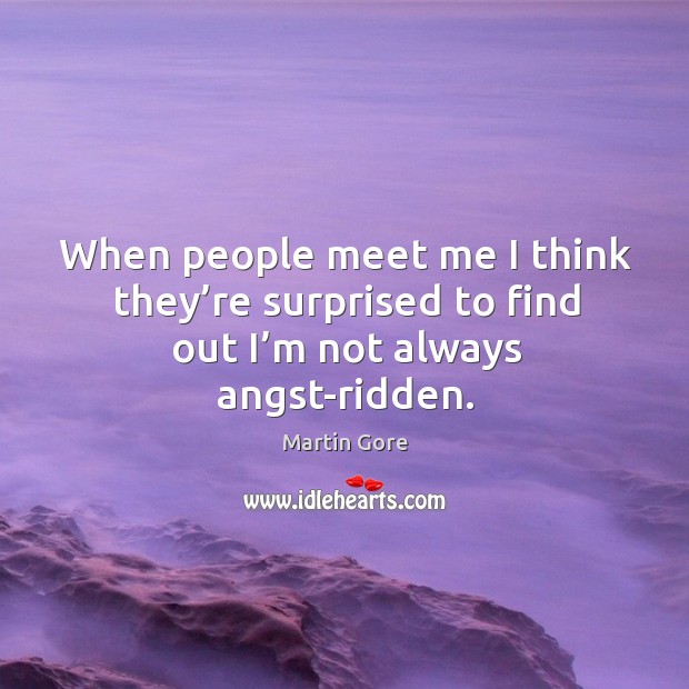 When people meet me I think they’re surprised to find out I’m not always angst-ridden. Image