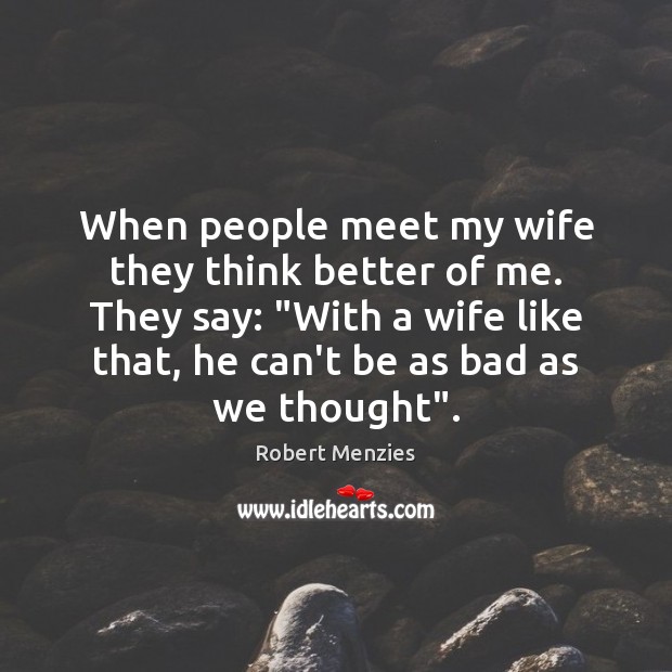 When people meet my wife they think better of me. They say: “ Robert Menzies Picture Quote