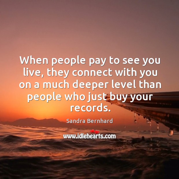 When people pay to see you live, they connect with you on a much deeper level than people who just buy your records. With You Quotes Image