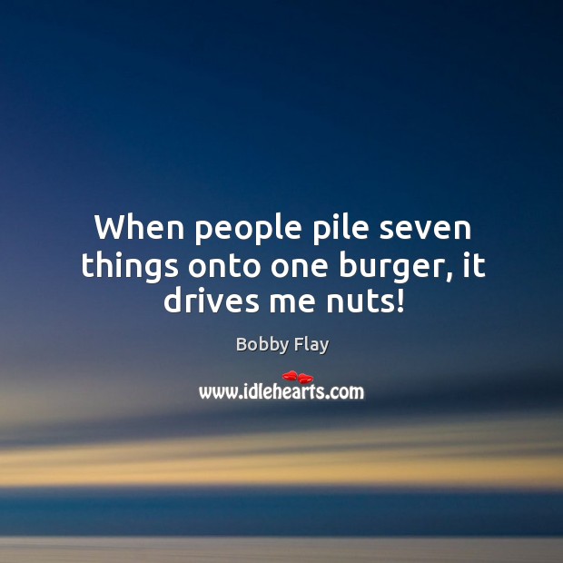 When people pile seven things onto one burger, it drives me nuts! Bobby Flay Picture Quote