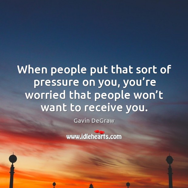 When people put that sort of pressure on you, you’re worried that people won’t want to receive you. Image