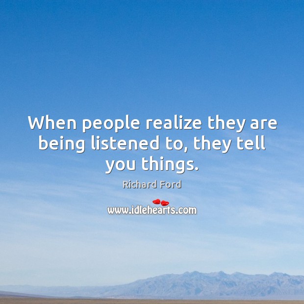 When people realize they are being listened to, they tell you things. Image